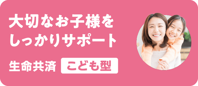 大切なお子様をしっかりサポート 生命共済「こども型」